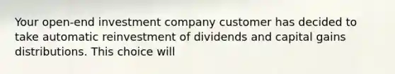 Your open-end investment company customer has decided to take automatic reinvestment of dividends and capital gains distributions. This choice will