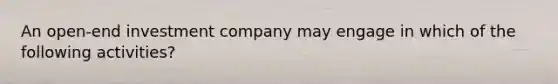 An open-end investment company may engage in which of the following activities?