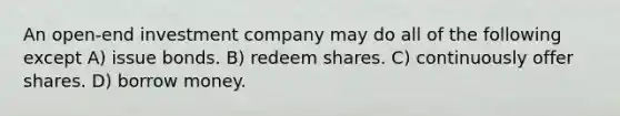 An open-end investment company may do all of the following except A) issue bonds. B) redeem shares. C) continuously offer shares. D) borrow money.