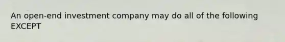 An open-end investment company may do all of the following EXCEPT