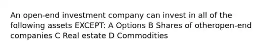 An open-end investment company can invest in all of the following assets EXCEPT: A Options B Shares of otheropen-end companies C Real estate D Commodities