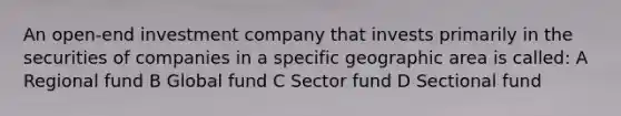 An open-end investment company that invests primarily in the securities of companies in a specific geographic area is called: A Regional fund B Global fund C Sector fund D Sectional fund