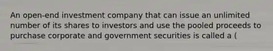 An open-end investment company that can issue an unlimited number of its shares to investors and use the pooled proceeds to purchase corporate and government securities is called a (