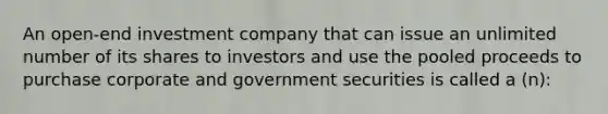 An open-end investment company that can issue an unlimited number of its shares to investors and use the pooled proceeds to purchase corporate and government securities is called a (n):