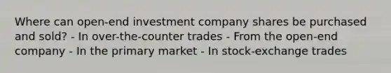 Where can open-end investment company shares be purchased and sold? - In over-the-counter trades - From the open-end company - In the primary market - In stock-exchange trades