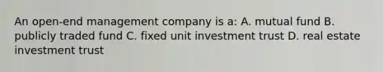 An open-end management company is a: A. mutual fund B. publicly traded fund C. fixed unit investment trust D. real estate investment trust