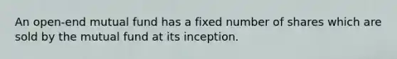 An open-end mutual fund has a fixed number of shares which are sold by the mutual fund at its inception.