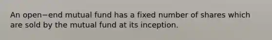 An open−end mutual fund has a fixed number of shares which are sold by the mutual fund at its inception.