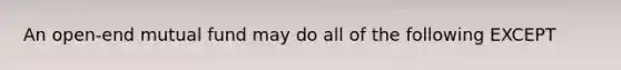 An open-end mutual fund may do all of the following EXCEPT