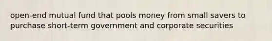 open-end mutual fund that pools money from small savers to purchase short-term government and corporate securities