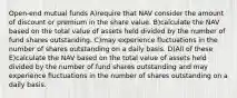 Open-end mutual funds A)require that NAV consider the amount of discount or premium in the share value. B)calculate the NAV based on the total value of assets held divided by the number of fund shares outstanding. C)may experience fluctuations in the number of shares outstanding on a daily basis. D)All of these E)calculate the NAV based on the total value of assets held divided by the number of fund shares outstanding and may experience fluctuations in the number of shares outstanding on a daily basis.