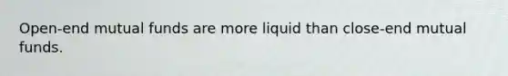 Open-end mutual funds are more liquid than close-end mutual funds.