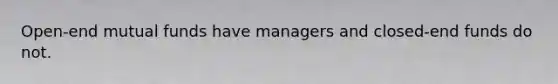 Open-end mutual funds have managers and closed-end funds do not.