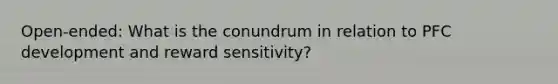 Open-ended: What is the conundrum in relation to PFC development and reward sensitivity?