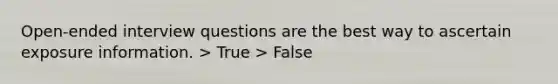 Open-ended interview questions are the best way to ascertain exposure information. > True > False