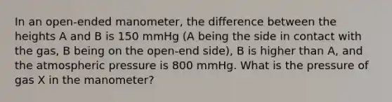 In an open-ended manometer, the difference between the heights A and B is 150 mmHg (A being the side in contact with the gas, B being on the open-end side), B is higher than A, and the atmospheric pressure is 800 mmHg. What is the pressure of gas X in the manometer?