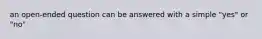 an open-ended question can be answered with a simple "yes" or "no"