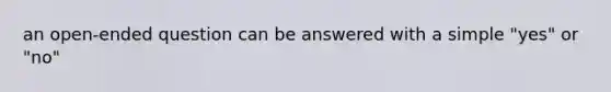 an open-ended question can be answered with a simple "yes" or "no"