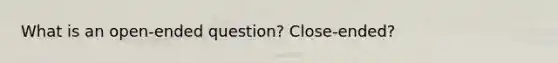 What is an open-ended question? Close-ended?