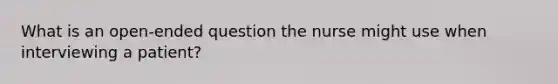 What is an open-ended question the nurse might use when interviewing a patient?