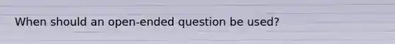 When should an open-ended question be used?