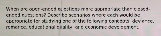 When are open-ended questions more appropriate than closed-ended questions? Describe scenarios where each would be appropriate for studying one of the following concepts: deviance, romance, educational quality, and economic development.