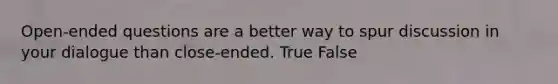 Open-ended questions are a better way to spur discussion in your dialogue than close-ended. True False