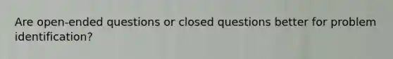 Are open-ended questions or closed questions better for problem identification?