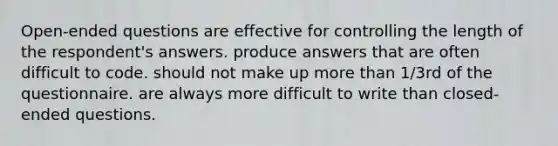 Open-ended questions are effective for controlling the length of the respondent's answers. produce answers that are often difficult to code. should not make up more than 1/3rd of the questionnaire. are always more difficult to write than closed-ended questions.