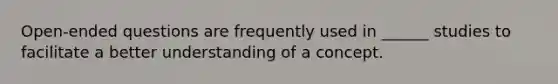 Open-ended questions are frequently used in ______ studies to facilitate a better understanding of a concept.