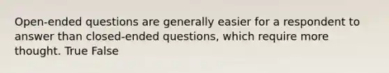 Open-ended questions are generally easier for a respondent to answer than closed-ended questions, which require more thought. True False