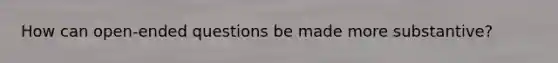 How can open-ended questions be made more substantive?