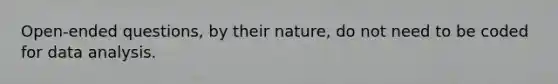 Open-ended questions, by their nature, do not need to be coded for data analysis.