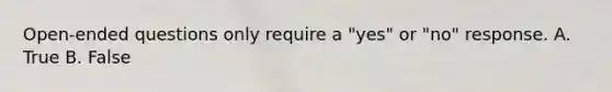 Open-ended questions only require a "yes" or "no" response. A. True B. False