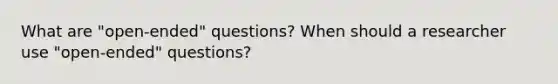 What are "open-ended" questions? When should a researcher use "open-ended" questions?