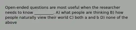 Open-ended questions are most useful when the researcher needs to know __________. A) what people are thinking B) how people naturally view their world C) both a and b D) none of the above