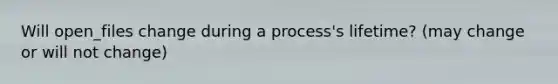 Will open_files change during a process's lifetime? (may change or will not change)