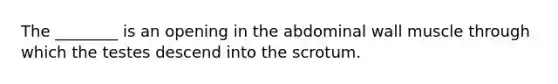 The ________ is an opening in the abdominal wall muscle through which the testes descend into the scrotum.