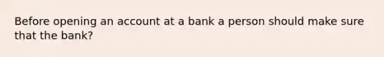 Before opening an account at a bank a person should make sure that the bank?