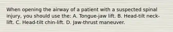 When opening the airway of a patient with a suspected spinal injury, you should use the: A. Tongue-jaw lift. B. Head-tilt neck-lift. C. Head-tilt chin-lift. D. Jaw-thrust maneuver.