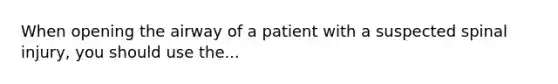 When opening the airway of a patient with a suspected spinal injury, you should use the...