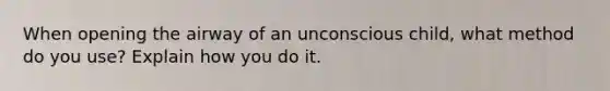 When opening the airway of an unconscious child, what method do you use? Explain how you do it.