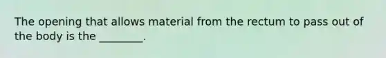 The opening that allows material from the rectum to pass out of the body is the ________.