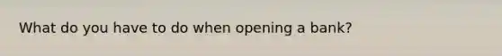 What do you have to do when opening a bank?