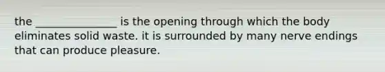 the _______________ is the opening through which the body eliminates solid waste. it is surrounded by many nerve endings that can produce pleasure.
