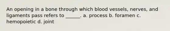 An opening in a bone through which blood vessels, nerves, and ligaments pass refers to ______. a. process b. foramen c. hemopoietic d. joint