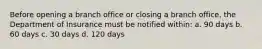 Before opening a branch office or closing a branch office, the Department of Insurance must be notified within: a. 90 days b. 60 days c. 30 days d. 120 days