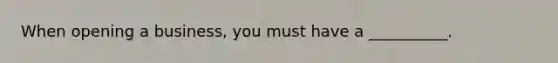 When opening a business, you must have a __________.