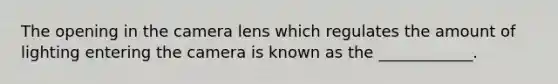 The opening in the camera lens which regulates the amount of lighting entering the camera is known as the ____________.