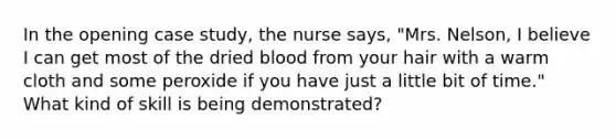 In the opening case study, the nurse says, "Mrs. Nelson, I believe I can get most of the dried blood from your hair with a warm cloth and some peroxide if you have just a little bit of time." What kind of skill is being demonstrated?